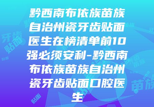 黔西南布依族苗族自治州瓷牙齿贴面医生在榜清单前10强必须安利-黔西南布依族苗族自治州瓷牙齿贴面口腔医生