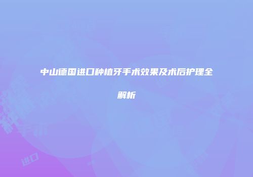 中山德国进口种植牙手术效果及术后护理全解析
