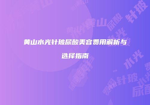 黄山水光针玻尿酸美容费用解析与选择指南