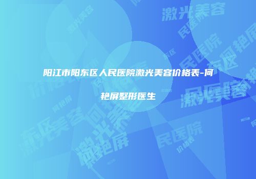 阳江市阳东区人民医院激光美容价格表-何艳屏整形医生