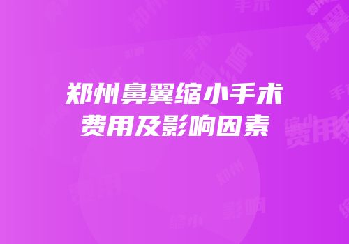 郑州鼻翼缩小手术费用及影响因素