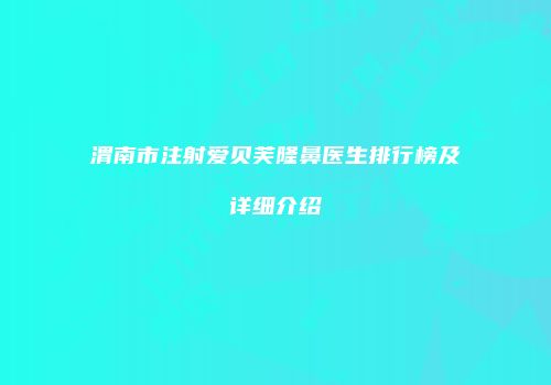 渭南市注射爱贝芙隆鼻医生排行榜及详细介绍