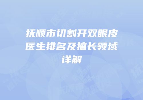 抚顺市切割开双眼皮医生排名及擅长领域详解