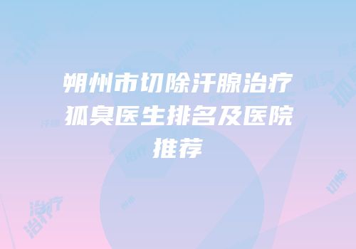 朔州市切除汗腺治疗狐臭医生排名及医院推荐