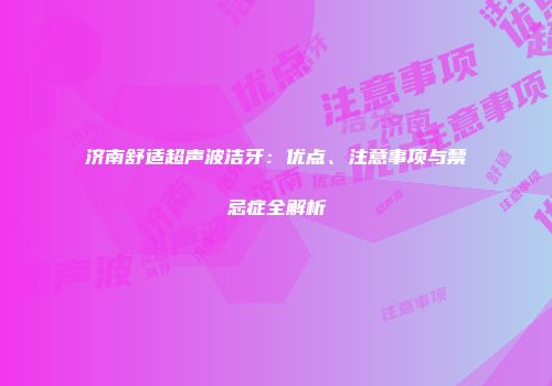济南舒适超声波洁牙：优点、注意事项与禁忌症全解析