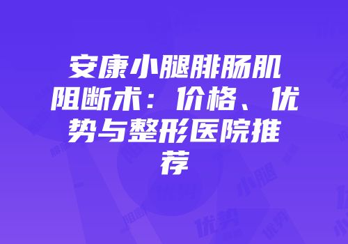 安康小腿腓肠肌阻断术：价格、优势与整形医院推荐