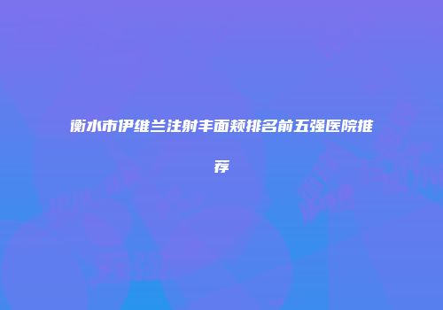 衡水市伊维兰注射丰面颊排名前五强医院推荐