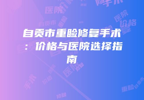自贡市重睑修复手术：价格与医院选择指南