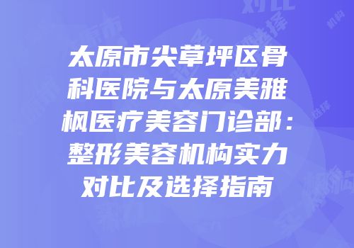 太原市尖草坪区骨科医院与太原美雅枫医疗美容门诊部：整形美容机构实力对比及选择指南