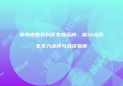 泰州市唇裂科医生排名榜：前10名医生实力点评与选择指南