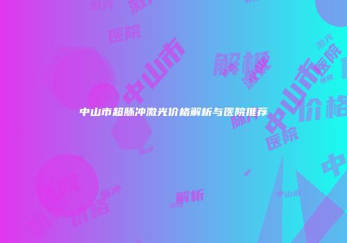 中山市超脉冲激光价格解析与医院推荐
