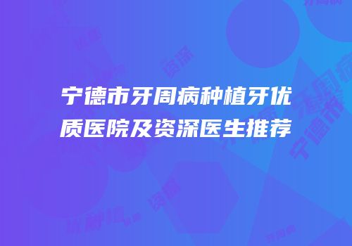 宁德市牙周病种植牙优质医院及资深医生推荐