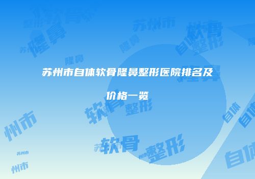 苏州市自体软骨隆鼻整形医院排名及价格一览