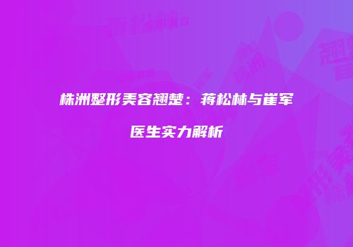 株洲整形美容翘楚：蒋松林与崔军医生实力解析