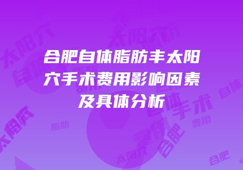 合肥自体脂肪丰太阳穴手术费用影响因素及具体分析