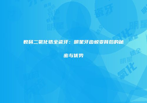 数码二氧化锆全瓷牙：明星牙齿蜕变背后的秘密与优势