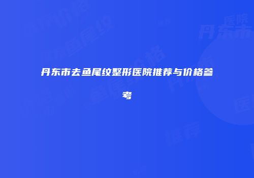 丹东市去鱼尾纹整形医院推荐与价格参考