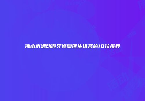 佛山市活动假牙修复医生排名前10位推荐