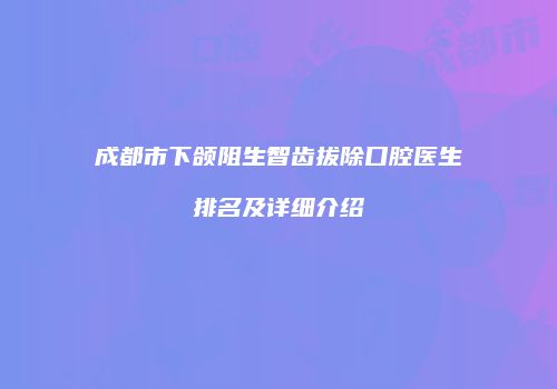 成都市下颌阻生智齿拔除口腔医生排名及详细介绍