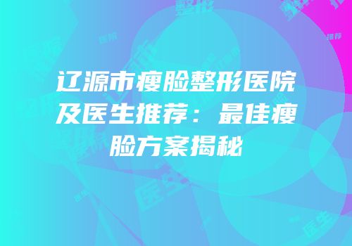 辽源市瘦脸整形医院及医生推荐：最佳瘦脸方案揭秘