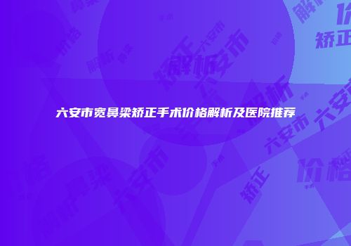 六安市宽鼻梁矫正手术价格解析及医院推荐