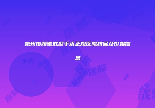 杭州市腹壁成型手术正规医院排名及价格信息