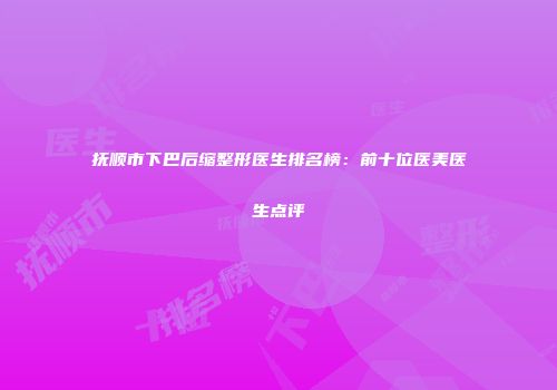 抚顺市下巴后缩整形医生排名榜：前十位医美医生点评