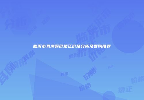 临沂市耳廓畸形矫正价格分析及医院推荐