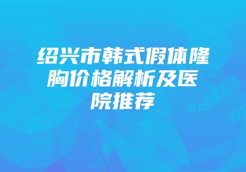 绍兴市韩式假体隆胸价格解析及医院推荐