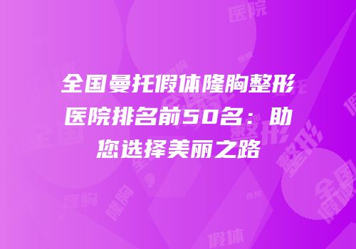 全国曼托假体隆胸整形医院排名前50名：助您选择美丽之路