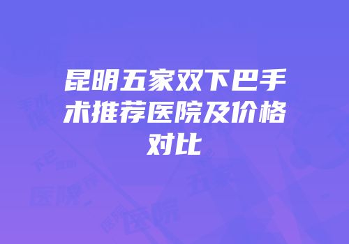 昆明五家双下巴手术推荐医院及价格对比