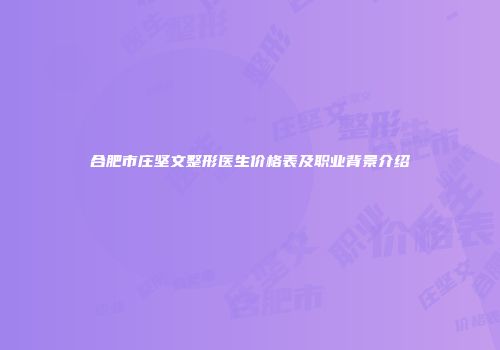 合肥市庄坚文整形医生价格表及职业背景介绍