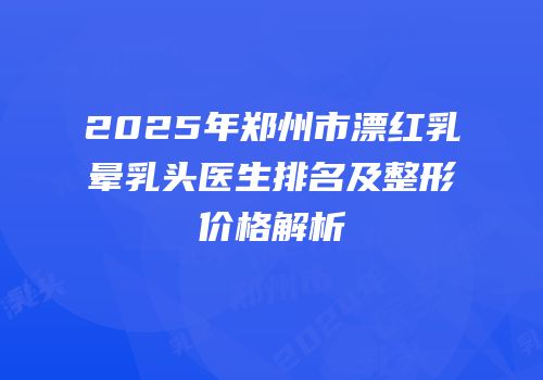 2025年郑州市漂红乳晕乳头医生排名及整形价格解析