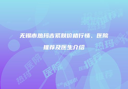 无锡市热玛吉紧肤价格行情、医院推荐及医生介绍