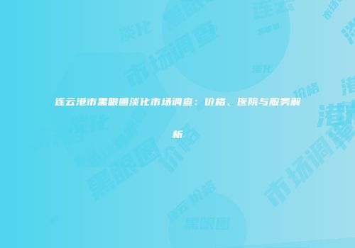 连云港市黑眼圈淡化市场调查：价格、医院与服务解析