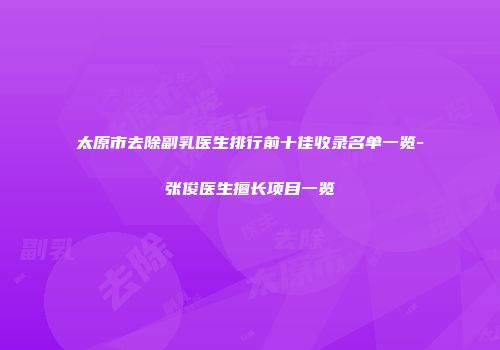 太原市去除副乳医生排行前十佳收录名单一览-张俊医生擅长项目一览