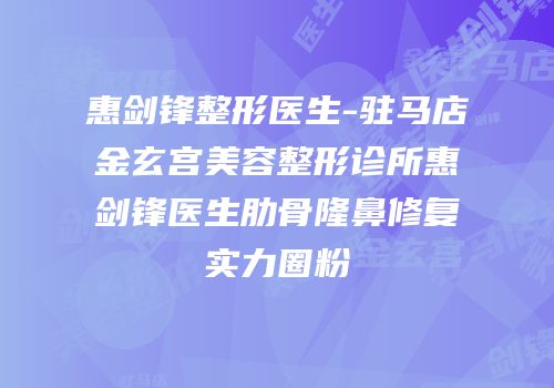 惠剑锋整形医生-驻马店金玄宫美容整形诊所惠剑锋医生肋骨隆鼻修复实力圈粉