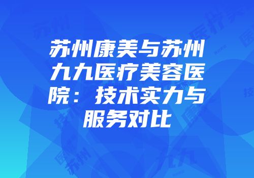 苏州康美与苏州九九医疗美容医院：技术实力与服务对比