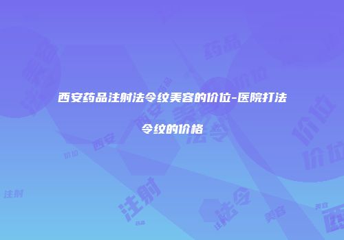 西安药品注射法令纹美容的价位-医院打法令纹的价格