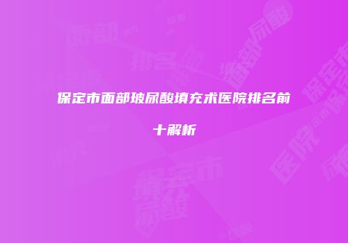 保定市面部玻尿酸填充术医院排名前十解析
