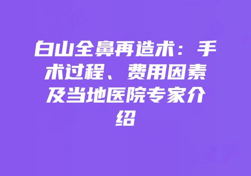 白山全鼻再造术：手术过程、费用因素及当地医院专家介绍