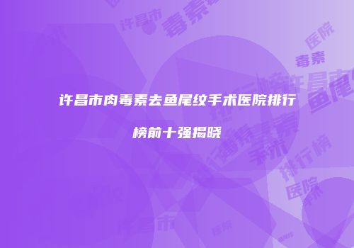 许昌市肉毒素去鱼尾纹手术医院排行榜前十强揭晓
