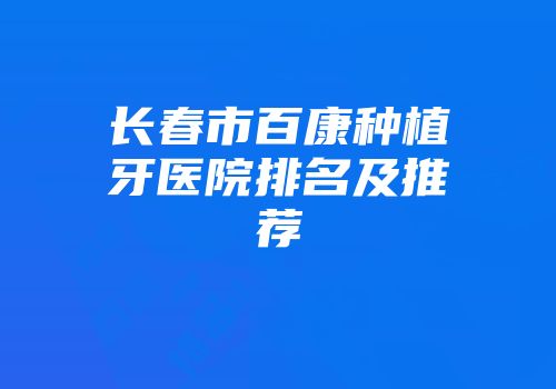 长春市百康种植牙医院排名及推荐
