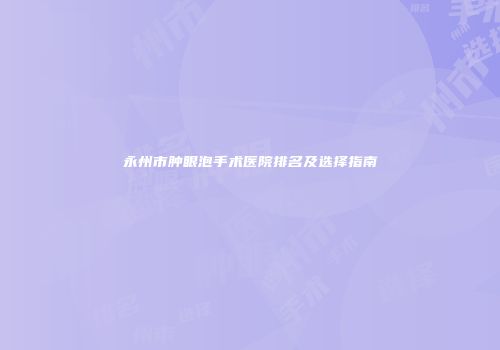 永州市肿眼泡手术医院排名及选择指南