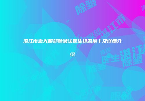 湛江市激光眼部除皱法医生排名前十及详细介绍