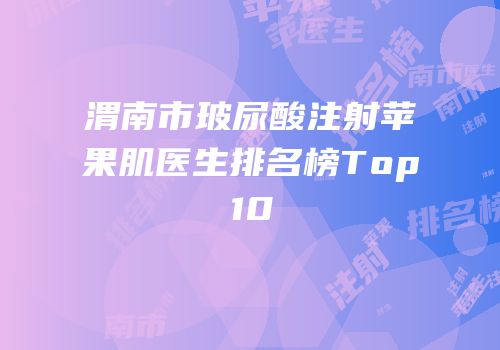 渭南市玻尿酸注射苹果肌医生排名榜Top10