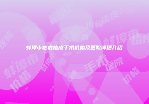 蚌埠市疤痕植皮手术价格及医院详细介绍