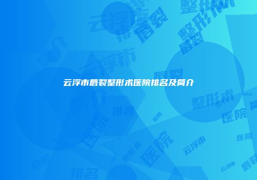 云浮市唇裂整形术医院排名及简介