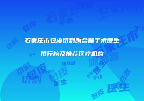 石家庄市包皮切割吻合器手术医生排行榜及推荐医疗机构