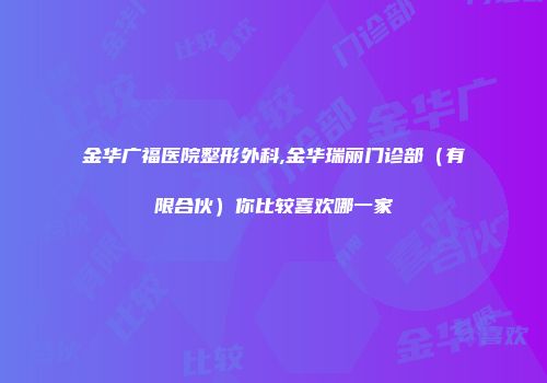 金华广福医院整形外科,金华瑞丽门诊部（有限合伙）你比较喜欢哪一家